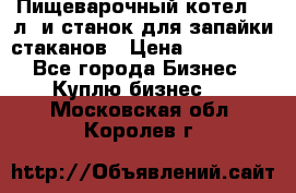 Пищеварочный котел 25 л. и станок для запайки стаканов › Цена ­ 250 000 - Все города Бизнес » Куплю бизнес   . Московская обл.,Королев г.